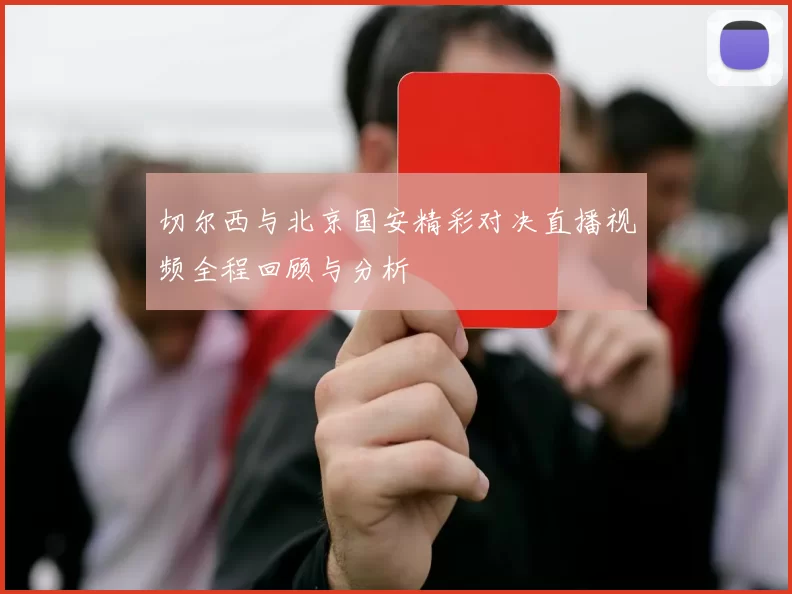 切尔西与北京国安精彩对决直播视频全程回顾与分析