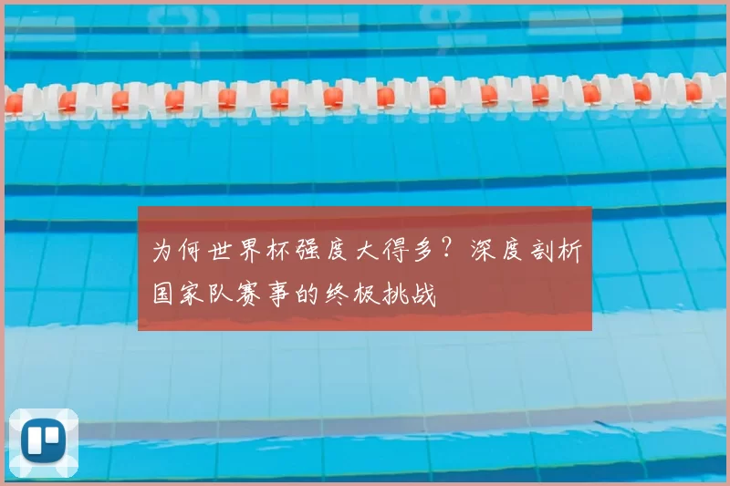 为何世界杯强度大得多?深度剖析国家队赛事的终极挑战