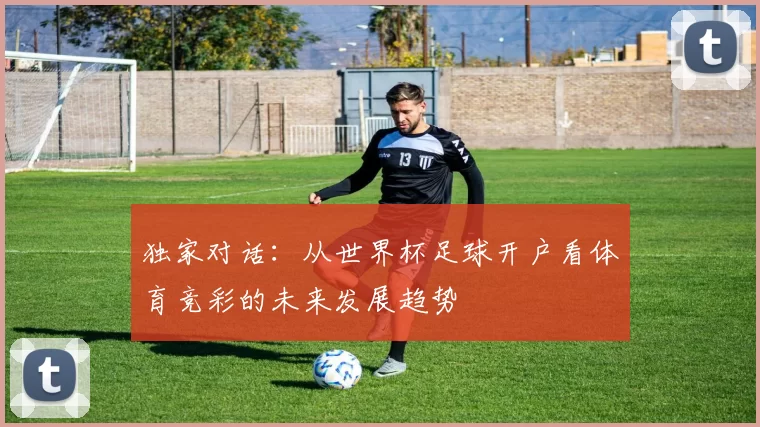 独家对话:从世界杯足球开户看体育竞彩的未来发展趋势