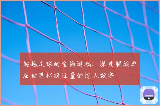 超越足球的金钱游戏:深度解读单届世界杯投注量的惊人数字