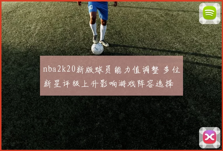 nba2k20新版球员能力值调整 多位新星评级上升影响游戏阵容选择