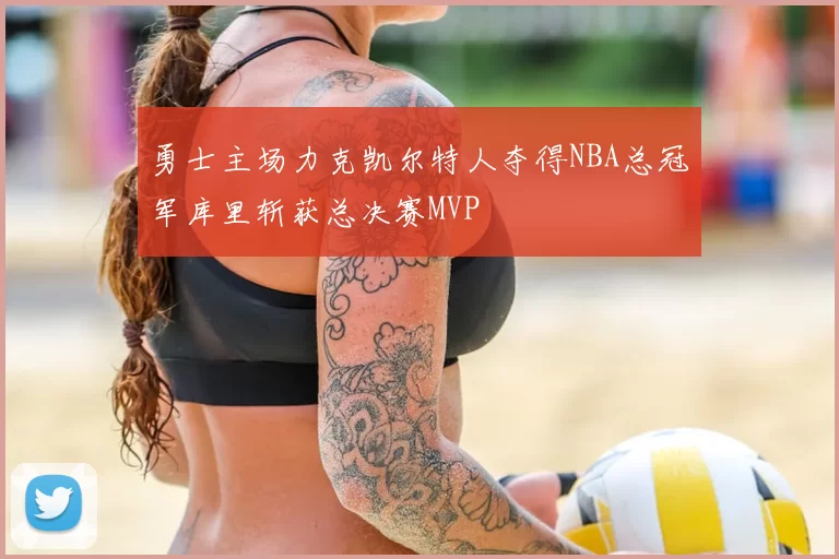勇士主场力克凯尔特人夺得NBA总冠军库里斩获总决赛MVP