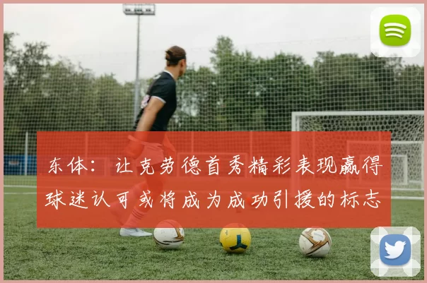 东体:让克劳德首秀精彩表现赢得球迷认可或将成为成功引援的标志