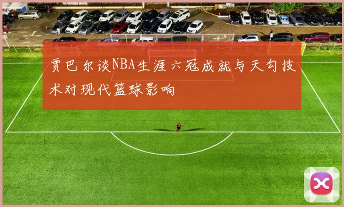 贾巴尔谈NBA生涯六冠成就与天勾技术对现代篮球影响