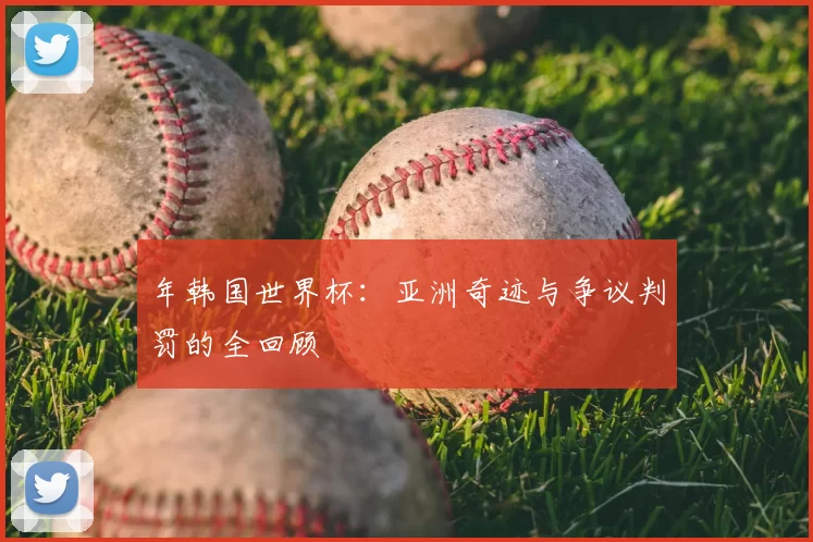 年韩国世界杯:亚洲奇迹与争议判罚的全回顾