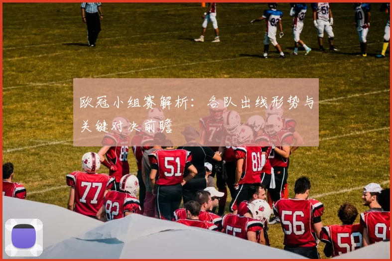 欧冠小组赛解析：各队出线形势与关键对决前瞻
