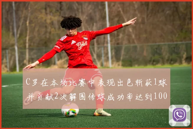 C罗在本场比赛中表现出色斩获1球并贡献2次解围传球成功率达到100