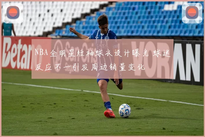 NBA全明星短袖球衣设计曝光 球迷反应不一引发周边销量变化