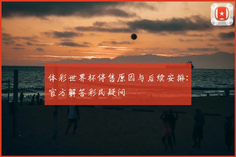 体彩世界杯停售原因与后续安排：官方解答彩民疑问
