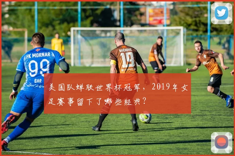 美国队蝉联世界杯冠军,2019年女足赛事留下了哪些经典?