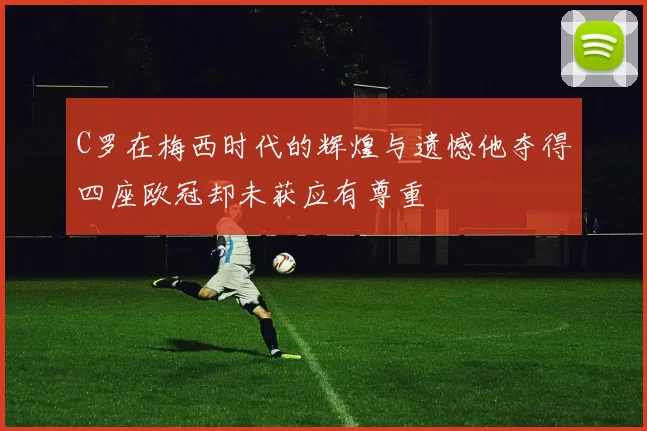 C罗在梅西时代的辉煌与遗憾他夺得四座欧冠却未获应有尊重