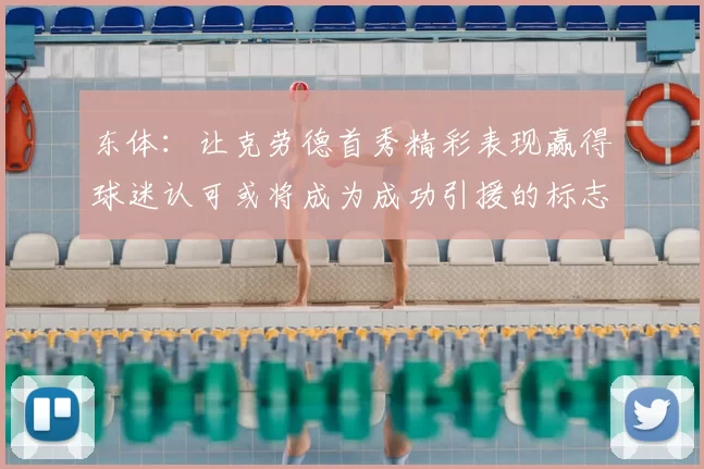 东体:让克劳德首秀精彩表现赢得球迷认可或将成为成功引援的标志