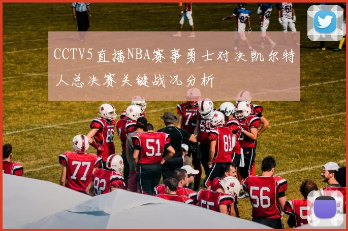 CCTV5直播NBA赛事勇士对决凯尔特人总决赛关键战况分析