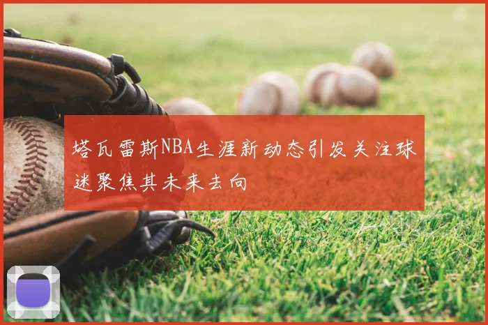 塔瓦雷斯NBA生涯新动态引发关注球迷聚焦其未来去向