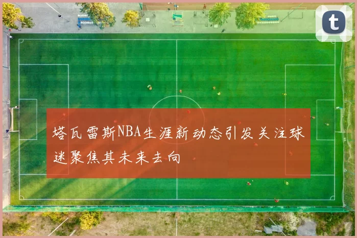 塔瓦雷斯NBA生涯新动态引发关注球迷聚焦其未来去向