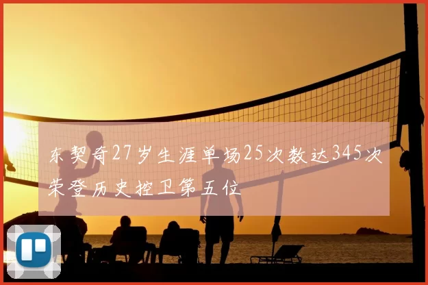 东契奇27岁生涯单场25次数达345次荣登历史控卫第五位