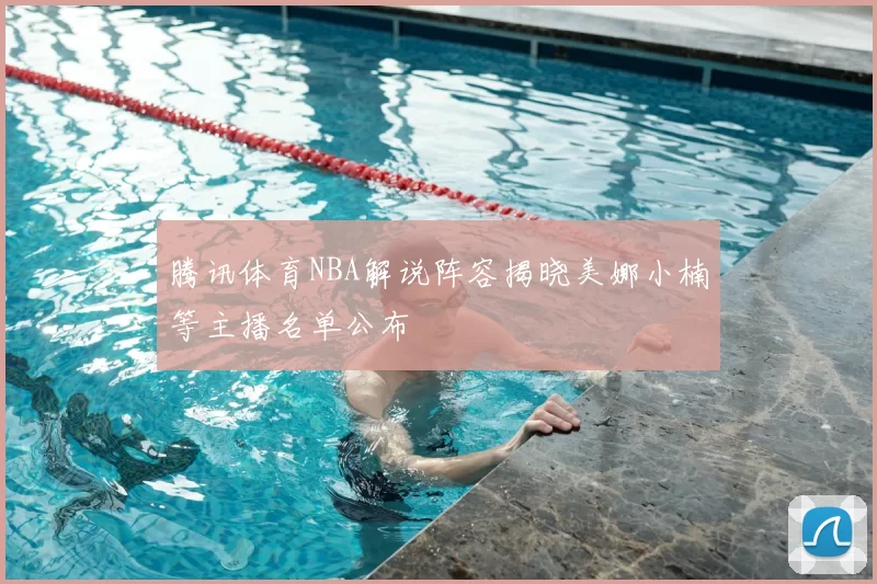 腾讯体育NBA解说阵容揭晓美娜小楠等主播名单公布